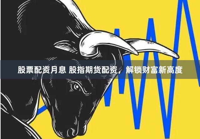 股票配资月息 股指期货配资，解锁财富新高度