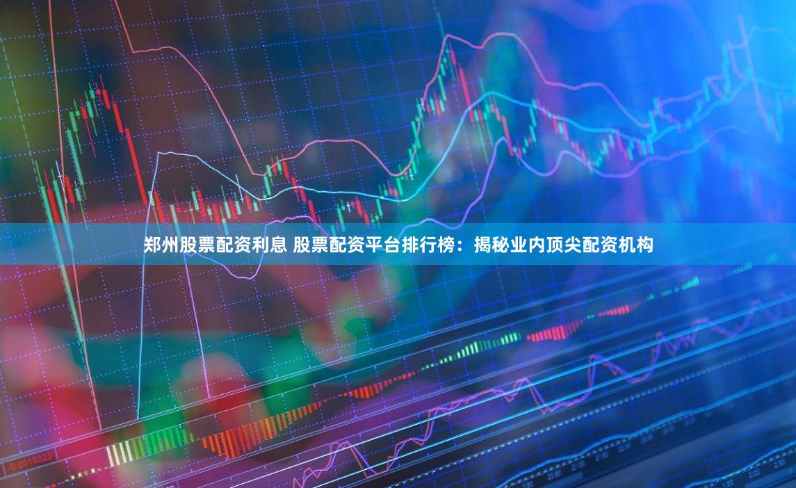 郑州股票配资利息 股票配资平台排行榜：揭秘业内顶尖配资机构