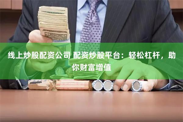 线上炒股配资公司 配资炒股平台：轻松杠杆，助你财富增值