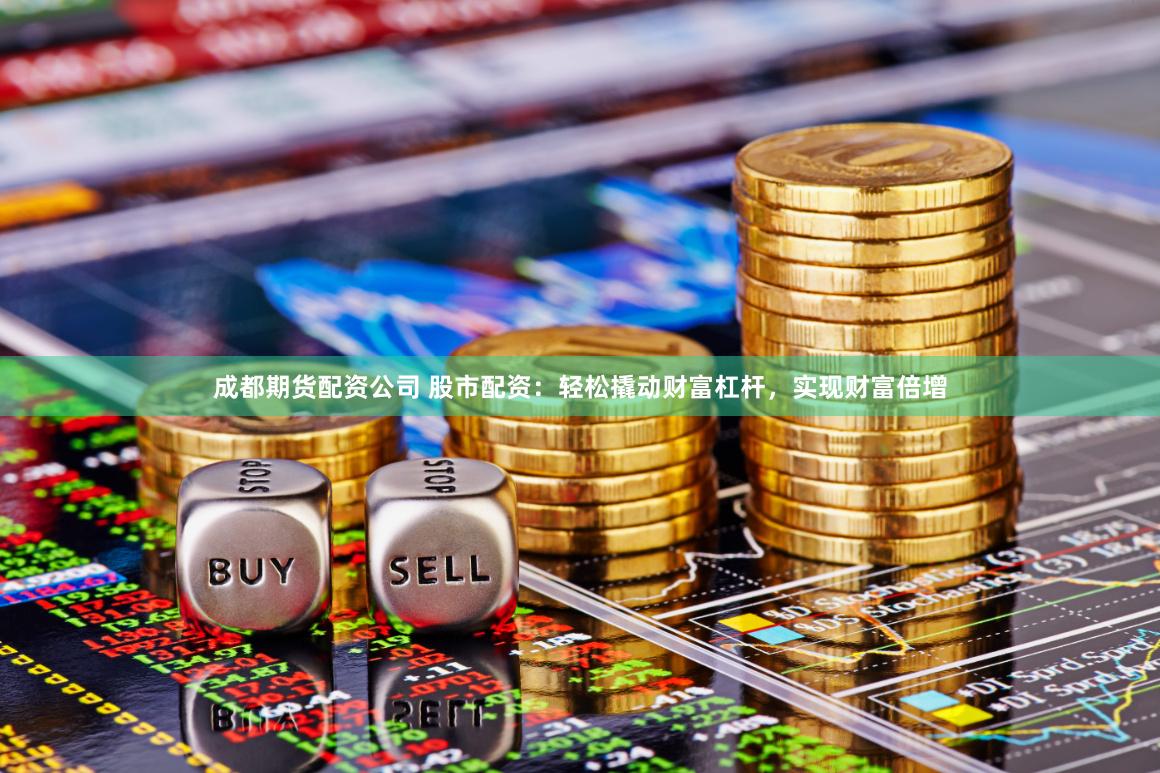 成都期货配资公司 股市配资:轻松撬动财富杠杆,实现财富倍增