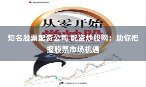 知名股票配资公司 配资炒股网:助你把握股票市场机遇