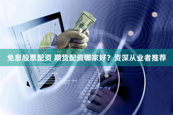 免息股票配资 期货配资哪家好？资深从业者推荐