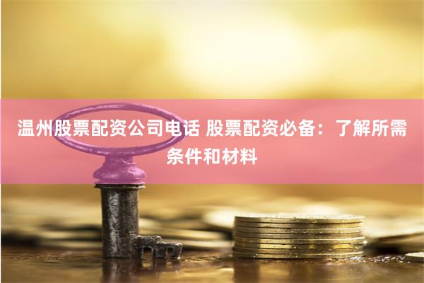 温州股票配资公司电话 股票配资必备：了解所需条件和材料