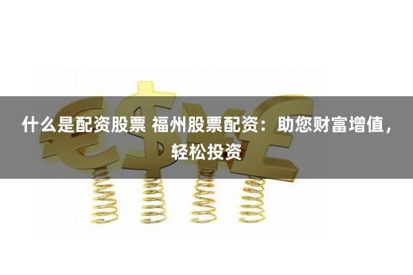 什么是配资股票 福州股票配资：助您财富增值，轻松投资
