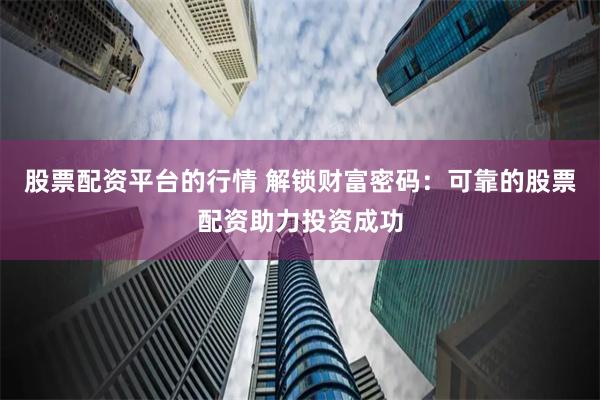 股票配资平台的行情 解锁财富密码：可靠的股票配资助力投资成功