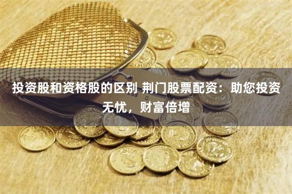 投资股和资格股的区别 荆门股票配资：助您投资无忧，财富倍增