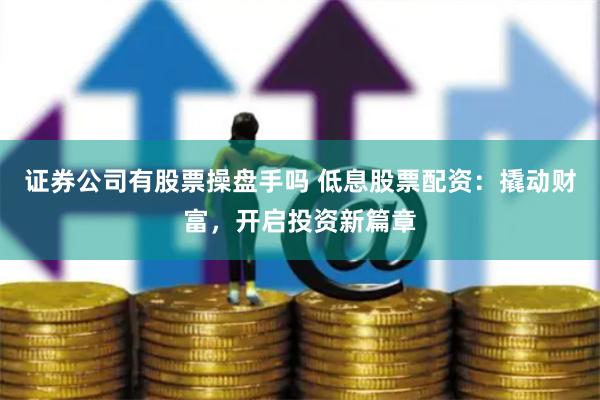 证券公司有股票操盘手吗 低息股票配资:撬动财富,开启投资新篇章