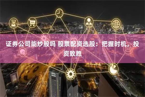 证券公司能炒股吗 股票配资选股:把握时机,投资致胜