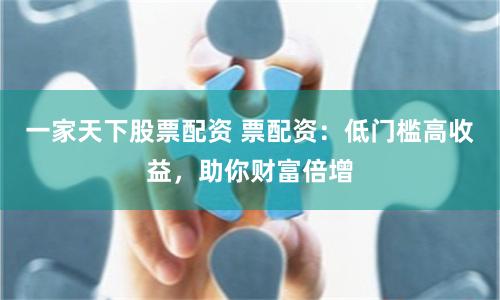 一家天下股票配资 票配资:低门槛高收益,助你财富倍增