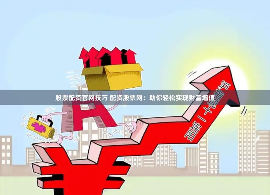 股票配资官网技巧 配资股票网：助你轻松实现财富增值