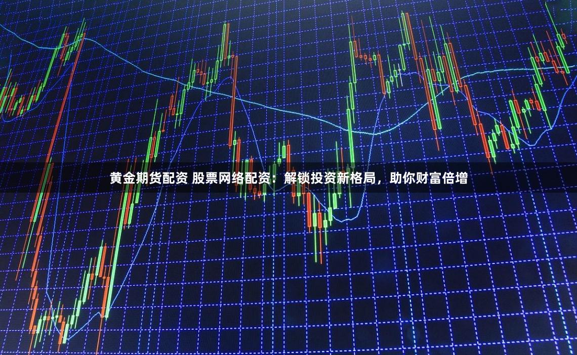黄金期货配资 股票网络配资：解锁投资新格局，助你财富倍增