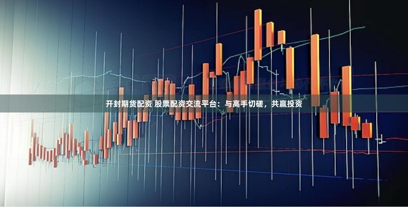 开封期货配资 股票配资交流平台:与高手切磋,共赢投资
