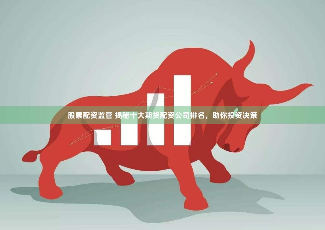 股票配资监管 揭秘十大期货配资公司排名，助你投资决策