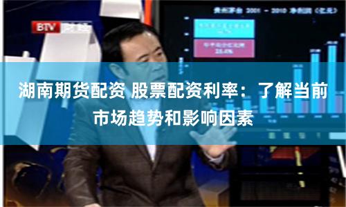 湖南期货配资 股票配资利率:了解当前市场趋势和影响因素