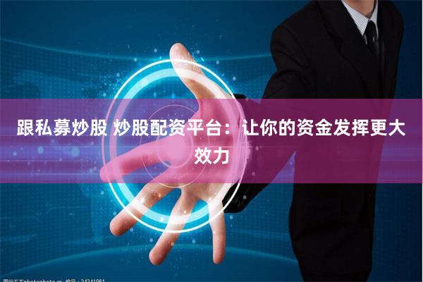 跟私募炒股 炒股配资平台:让你的资金发挥更大效力