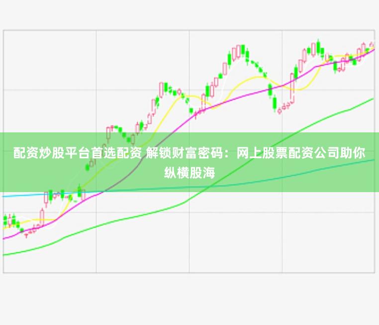 配资炒股平台首选配资 解锁财富密码：网上股票配资公司助你纵横股海