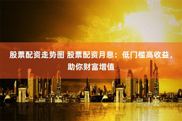 股票配资走势图 股票配资月息:低门槛高收益,助你财富增值