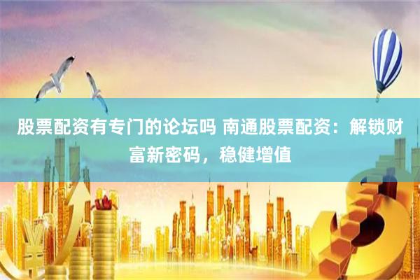 股票配资有专门的论坛吗 南通股票配资:解锁财富新密码,稳健增值
