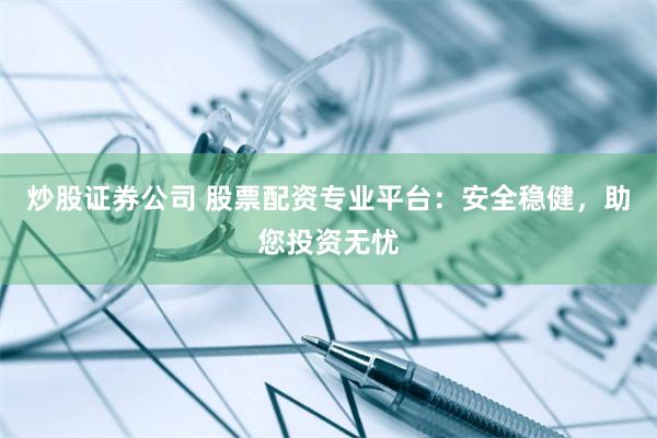 炒股证券公司 股票配资专业平台：安全稳健，助您投资无忧