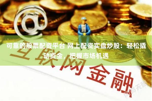 可靠的股票配资平台 网上配资实盘炒股:轻松撬动资金,把握市场机遇