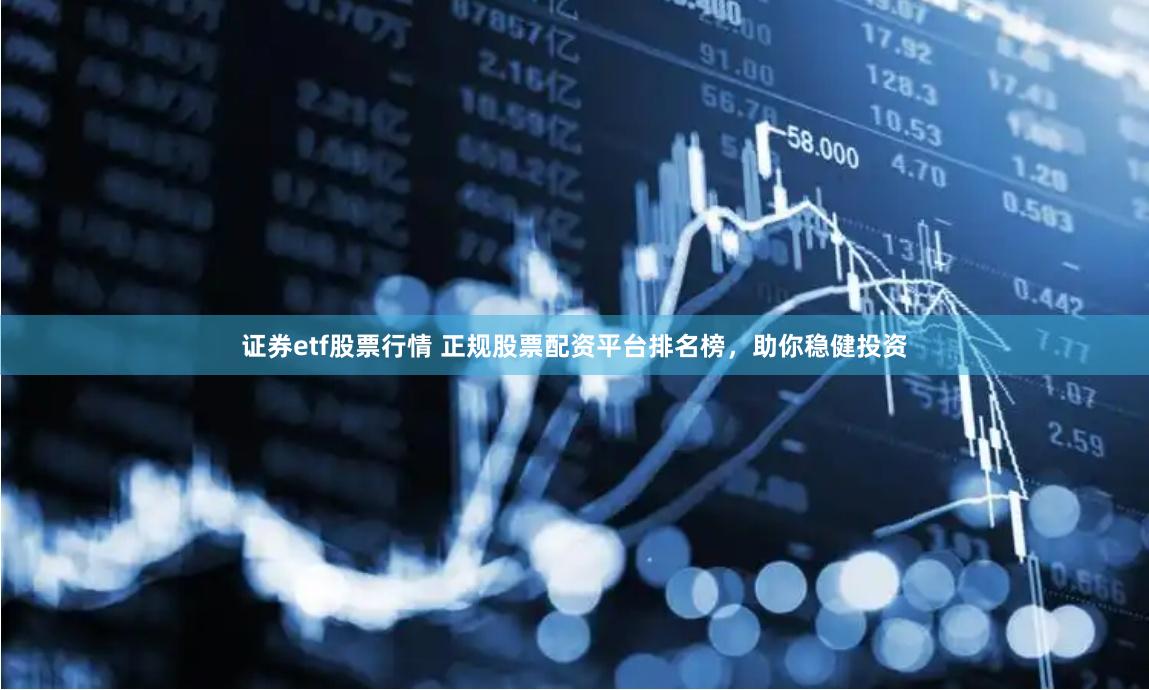 证券etf股票行情 正规股票配资平台排名榜,助你稳健投资