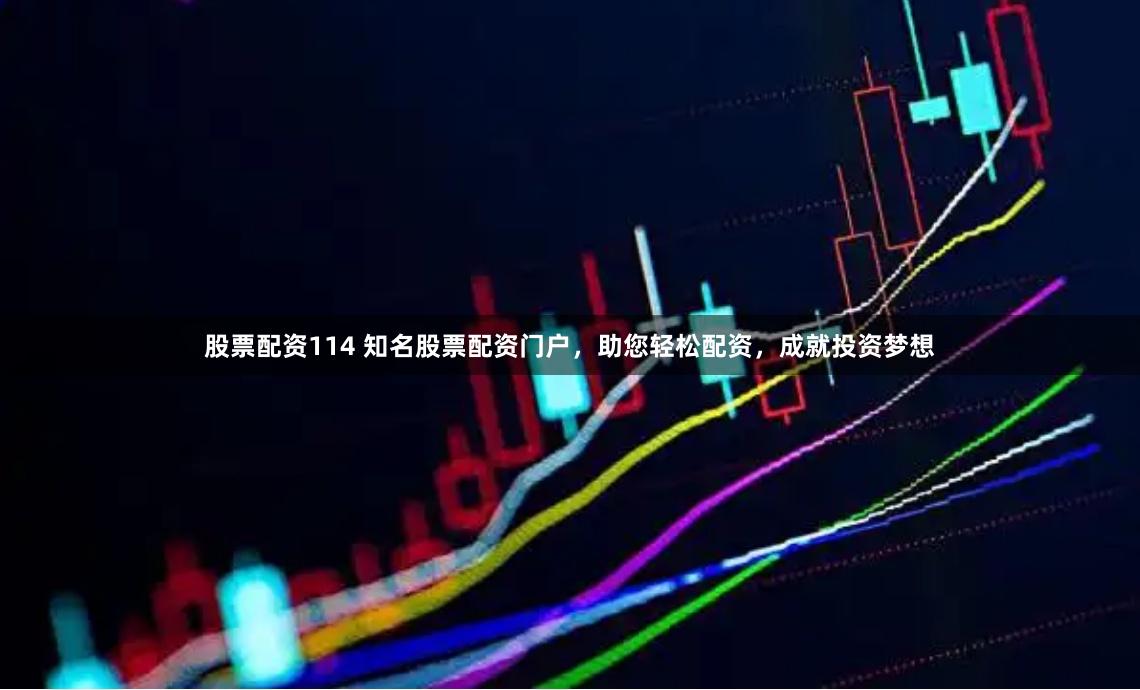 股票配资114 知名股票配资门户，助您轻松配资，成就投资梦想