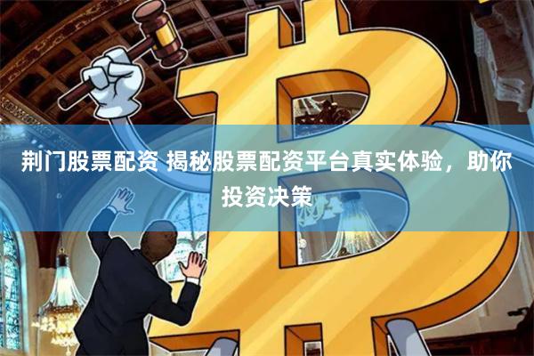 荆门股票配资 揭秘股票配资平台真实体验,助你投资决策