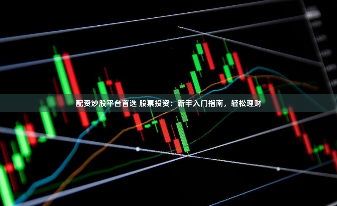 配资炒股平台首选 股票投资:新手入门指南,轻松理财