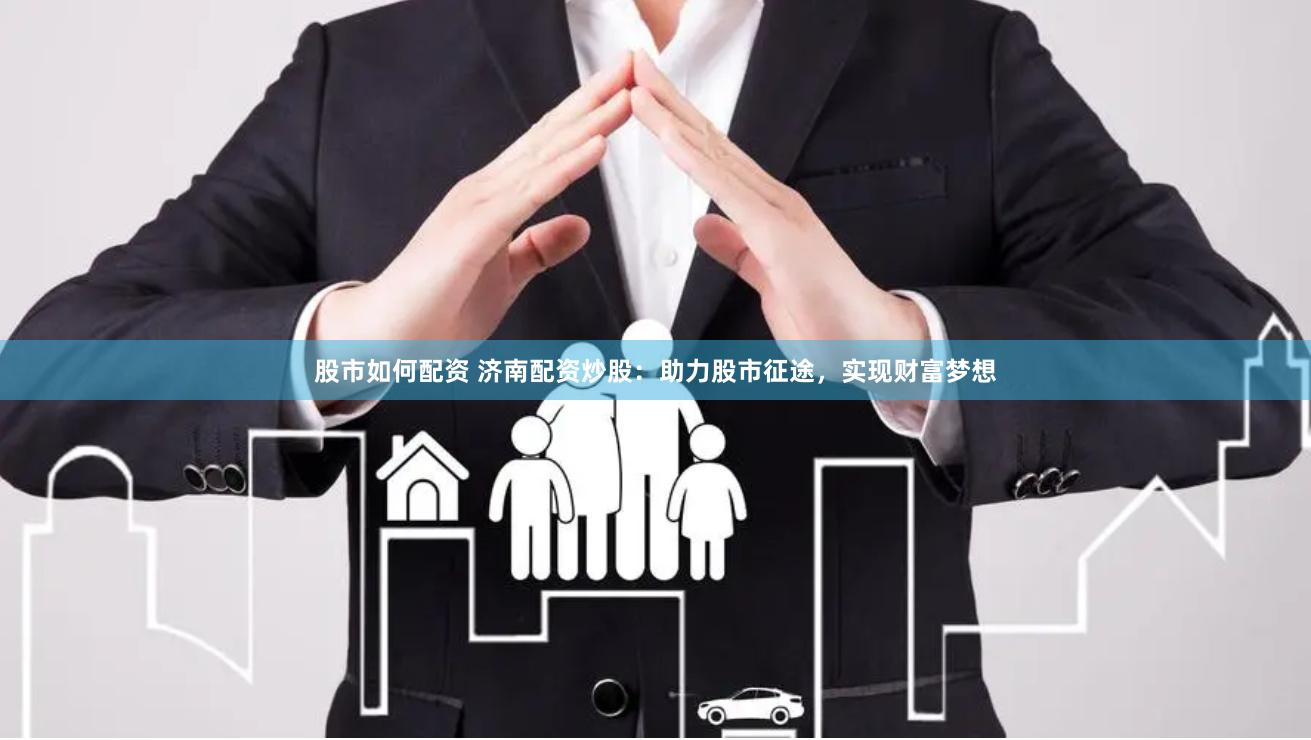股市如何配资 济南配资炒股：助力股市征途，实现财富梦想
