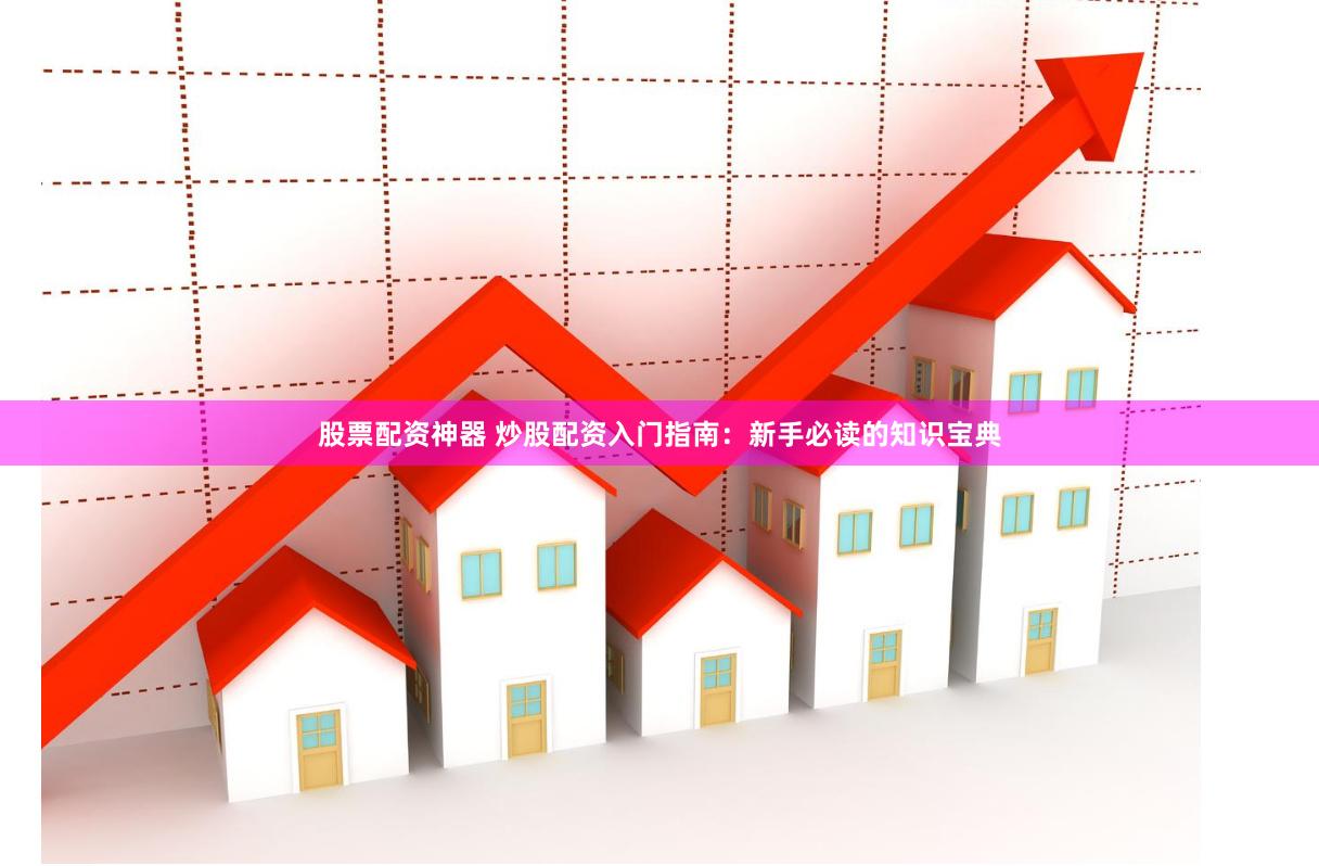 股票配资神器 炒股配资入门指南：新手必读的知识宝典