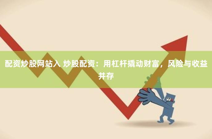 配资炒股网站入 炒股配资：用杠杆撬动财富，风险与收益并存