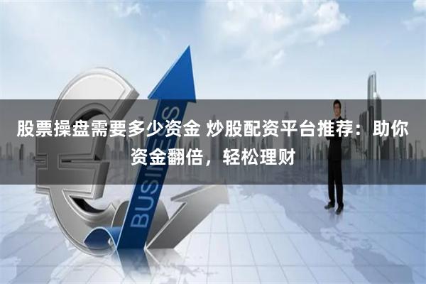股票操盘需要多少资金 炒股配资平台推荐:助你资金翻倍,轻松理财
