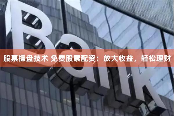 股票操盘技术 免费股票配资：放大收益，轻松理财