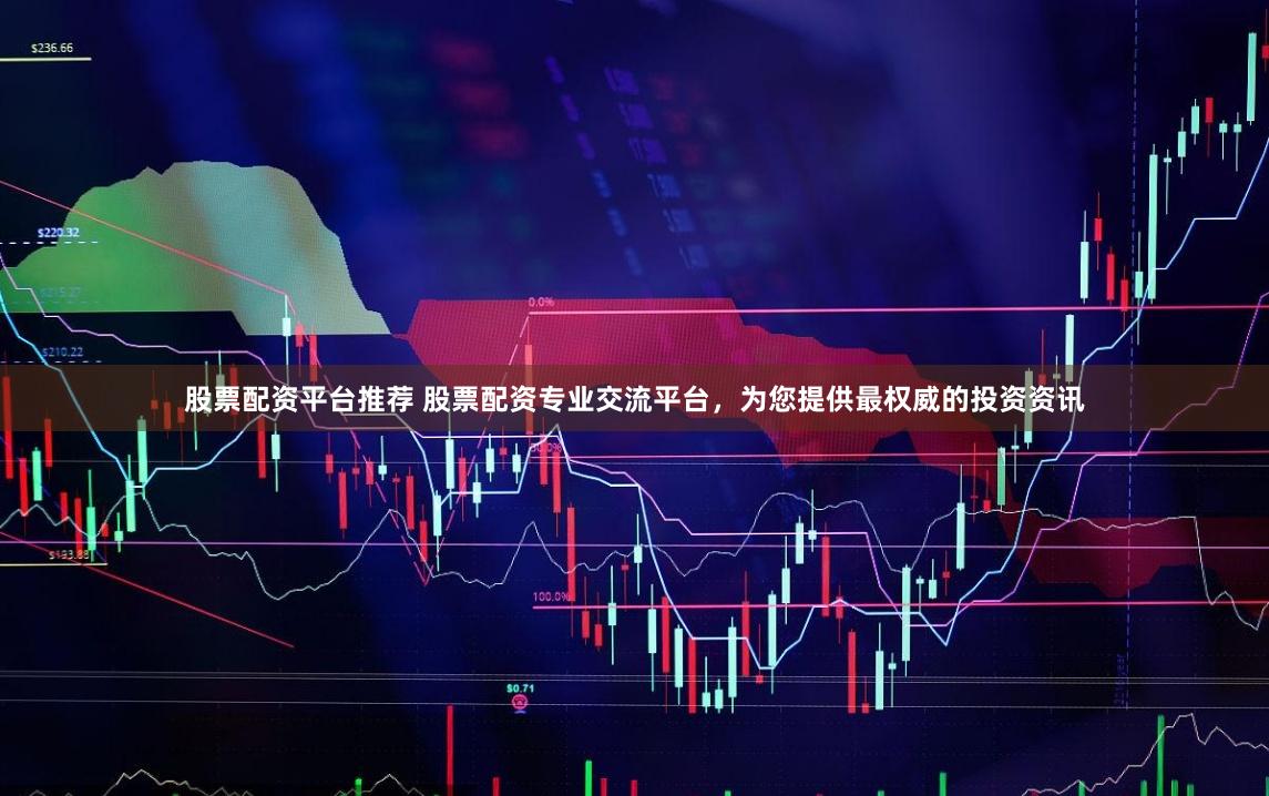 股票配资平台推荐 股票配资专业交流平台，为您提供最权威的投资资讯