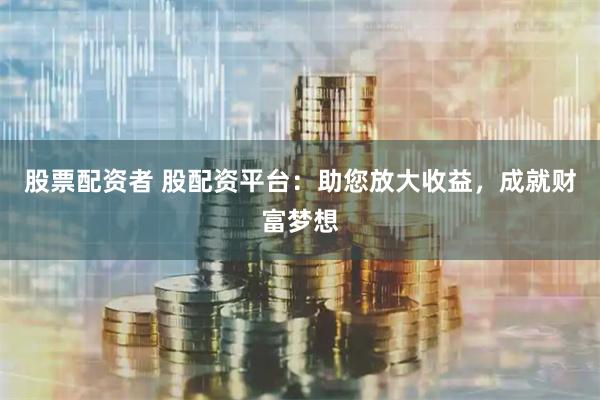 股票配资者 股配资平台：助您放大收益，成就财富梦想