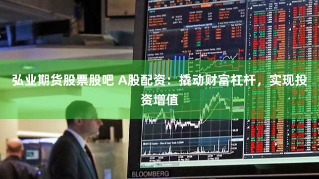 弘业期货股票股吧 A股配资:撬动财富杠杆,实现投资增值