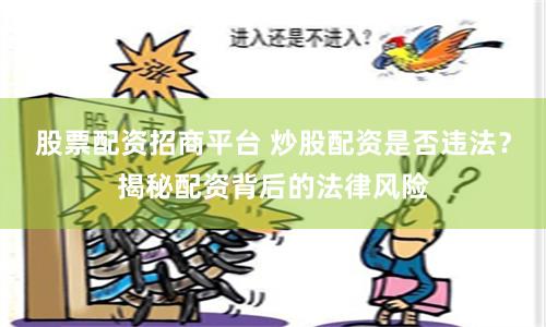 股票配资招商平台 炒股配资是否违法?揭秘配资背后的法律风险