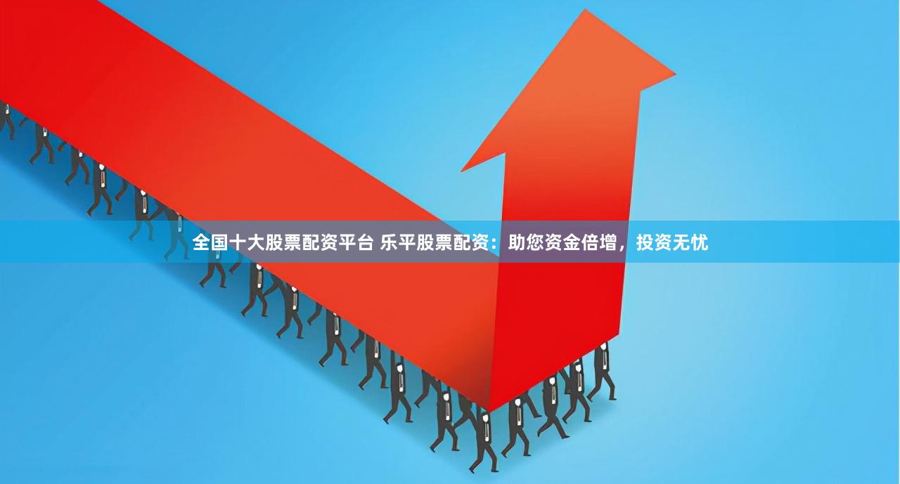 全国十大股票配资平台 乐平股票配资:助您资金倍增,投资无忧