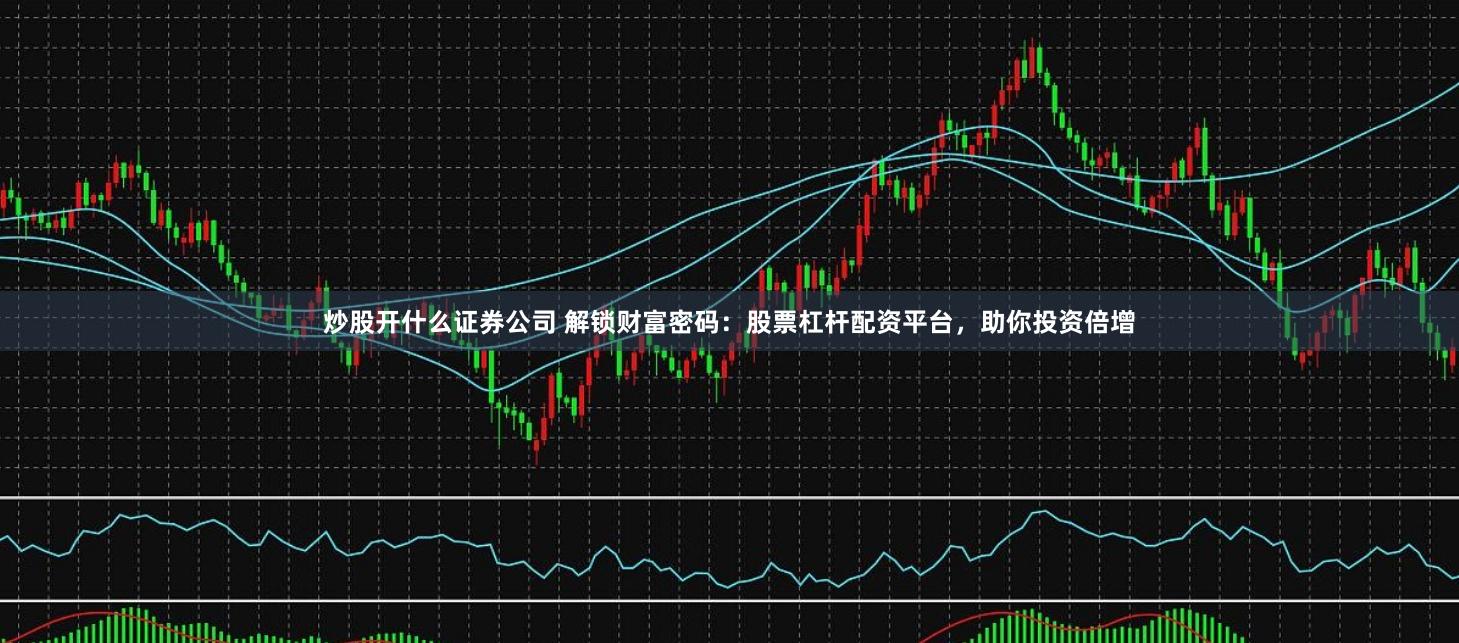 炒股开什么证券公司 解锁财富密码：股票杠杆配资平台，助你投资倍增