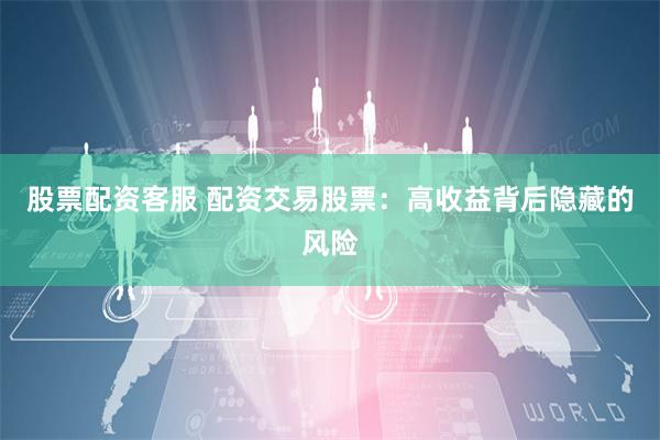 股票配资客服 配资交易股票:高收益背后隐藏的风险