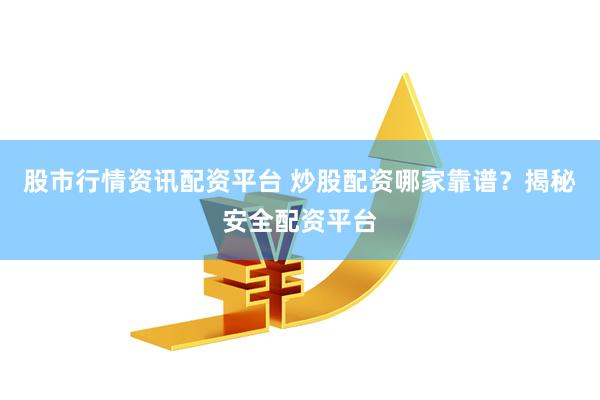 股市行情资讯配资平台 炒股配资哪家靠谱？揭秘安全配资平台