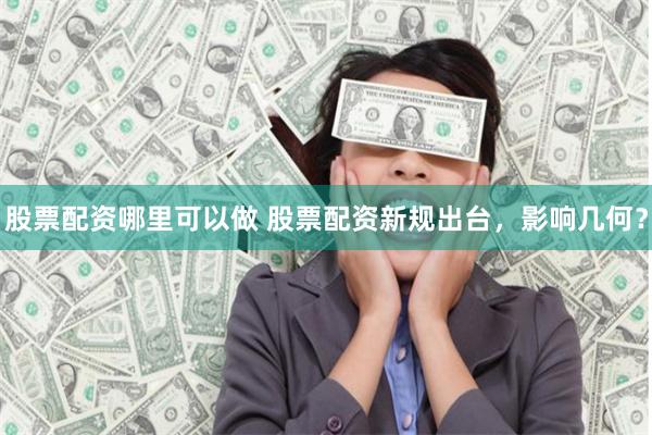股票配资哪里可以做 股票配资新规出台,影响几何?