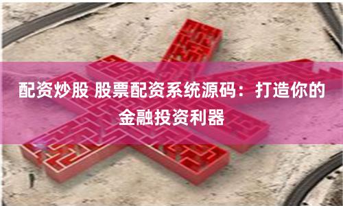 配资炒股 股票配资系统源码：打造你的金融投资利器