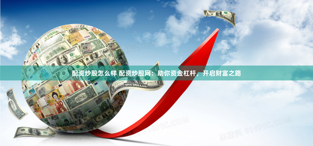 配资炒股怎么样 配资炒股网：助你资金杠杆，开启财富之路