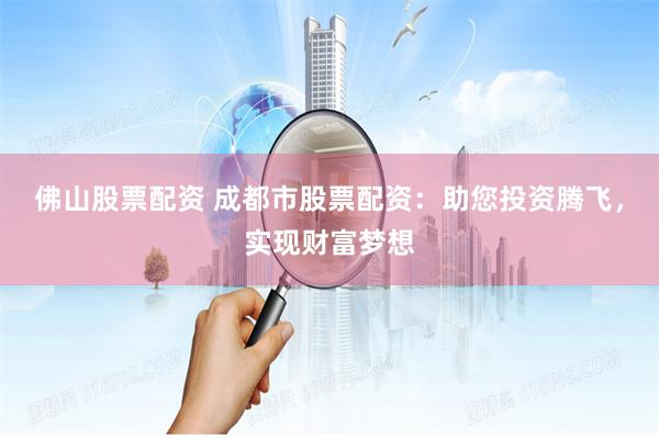 佛山股票配资 成都市股票配资：助您投资腾飞，实现财富梦想