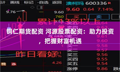 铜仁期货配资 河源股票配资：助力投资，把握财富机遇