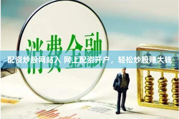 配资炒股网站入 网上配资开户，轻松炒股赚大钱
