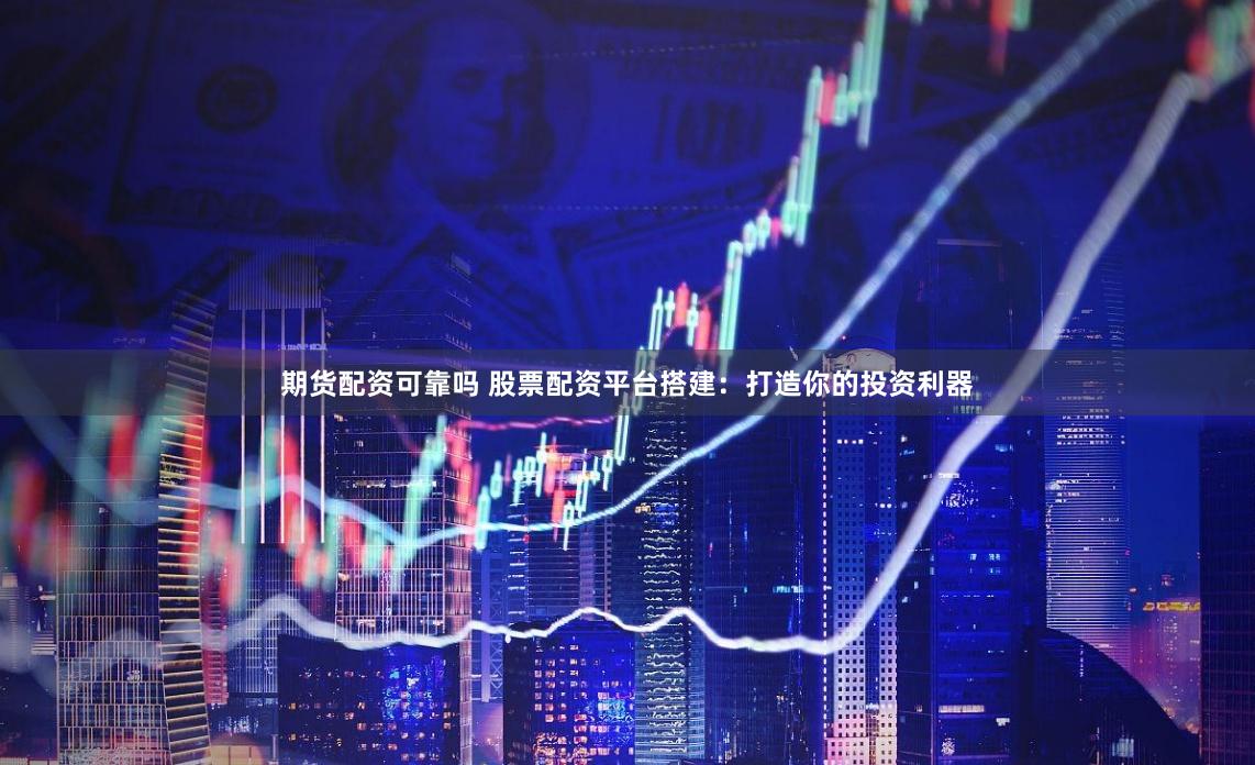 期货配资可靠吗 股票配资平台搭建：打造你的投资利器