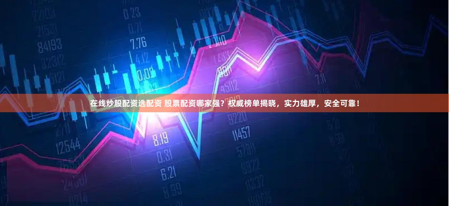 在线炒股配资选配资 股票配资哪家强？权威榜单揭晓，实力雄厚，安全可靠！