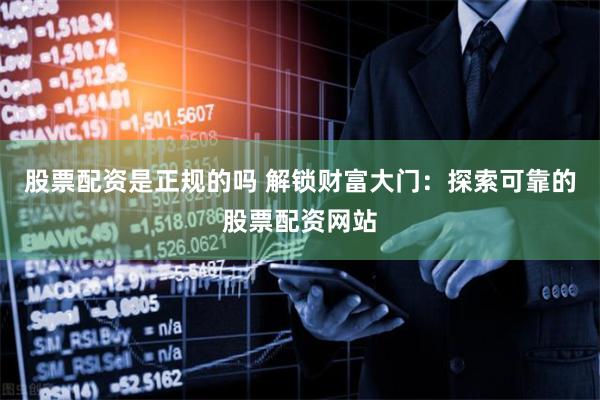 股票配资是正规的吗 解锁财富大门：探索可靠的股票配资网站